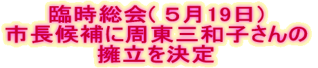 臨時総会( ５月19日) 市長候補に周東三和子さんの 擁立を決定